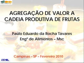 AGREGAÇÃO DE VALOR A
CADEIA PRODUTIVA DE FRUTAS

  Paulo Eduardo da Rocha Tavares
      Engº de Alimentos – Msc



   Campinas - SP – Fevereiro 2010
 