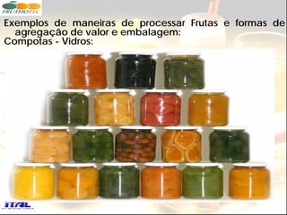 Exemplos de maneiras de processar Frutas e formas de
  agregação de valor e embalagem:
Compotas - Vidros:
 