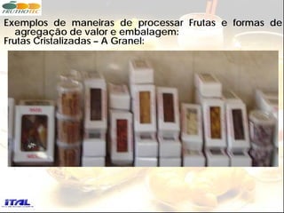Exemplos de maneiras de processar Frutas e formas de
   agregação de valor e embalagem:
Frutas Cristalizadas – A Granel:
 