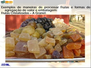 Exemplos de maneiras de processar Frutas e formas de
   agregação de valor e embalagem:
Frutas Cristalizadas – A Granel:
 