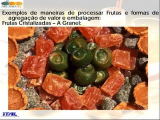 Exemplos de maneiras de processar Frutas e formas de
   agregação de valor e embalagem:
Frutas Cristalizadas – A Granel:
 
