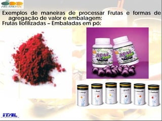 Exemplos de maneiras de processar Frutas e formas de
   agregação de valor e embalagem:
Frutas liofilizadas – Embaladas em pó:
 