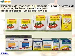 Exemplos de maneiras de processar Frutas e formas de
   agregação de valor e embalagem:
Frutas liofilizadas – Embaladas em pó:
 