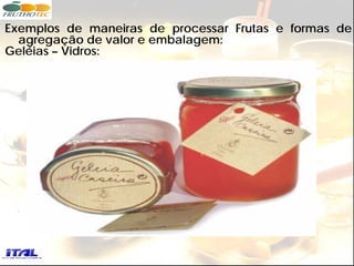 Exemplos de maneiras de processar Frutas e formas de
  agregação de valor e embalagem:
Geléias – Vidros:
 