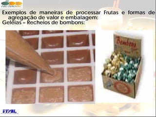 Exemplos de maneiras de processar Frutas e formas de
  agregação de valor e embalagem:
Geléias – Recheios de bombons:
 
