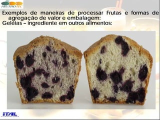 Exemplos de maneiras de processar Frutas e formas de
  agregação de valor e embalagem:
Geléias – ingrediente em outros alimentos:
 