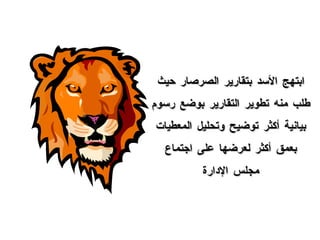 ابتهج الأسد بتقارير الصرصار حيث طلب منه تطوير التقارير بوضع رسوم بيانية أكثر توضيح وتحليل المعطيات بعمق أكثر لعرضها على اجتماع مجلس الإدارة 