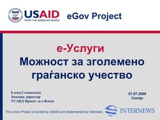 eGov Project


              e-Услуги
         Mожност за зголемено
          граѓанско учество
   Елена Стаматоска                                                 07.07.2009
   Заменик директор                                                   Скопје
   УСАИД Проект за е-Влада


The e-Gov Project is funded by USAID and implemented by Internews
 