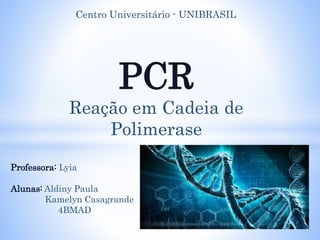 Centro Universitário - UNIBRASIL
PCR
Reação em Cadeia de
Polimerase
Professora: Lyia
Alunas: Aldiny Paula
Kamelyn Casagrande
4BMAD
 