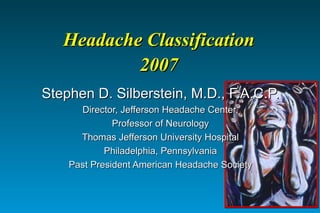 Headache Classification 2007 Stephen D. Silberstein, M.D., F.A.C.P. Director, Jefferson Headache Center, Professor of Neurology Thomas Jefferson University Hospital Philadelphia, Pennsylvania Past President American Headache Society 