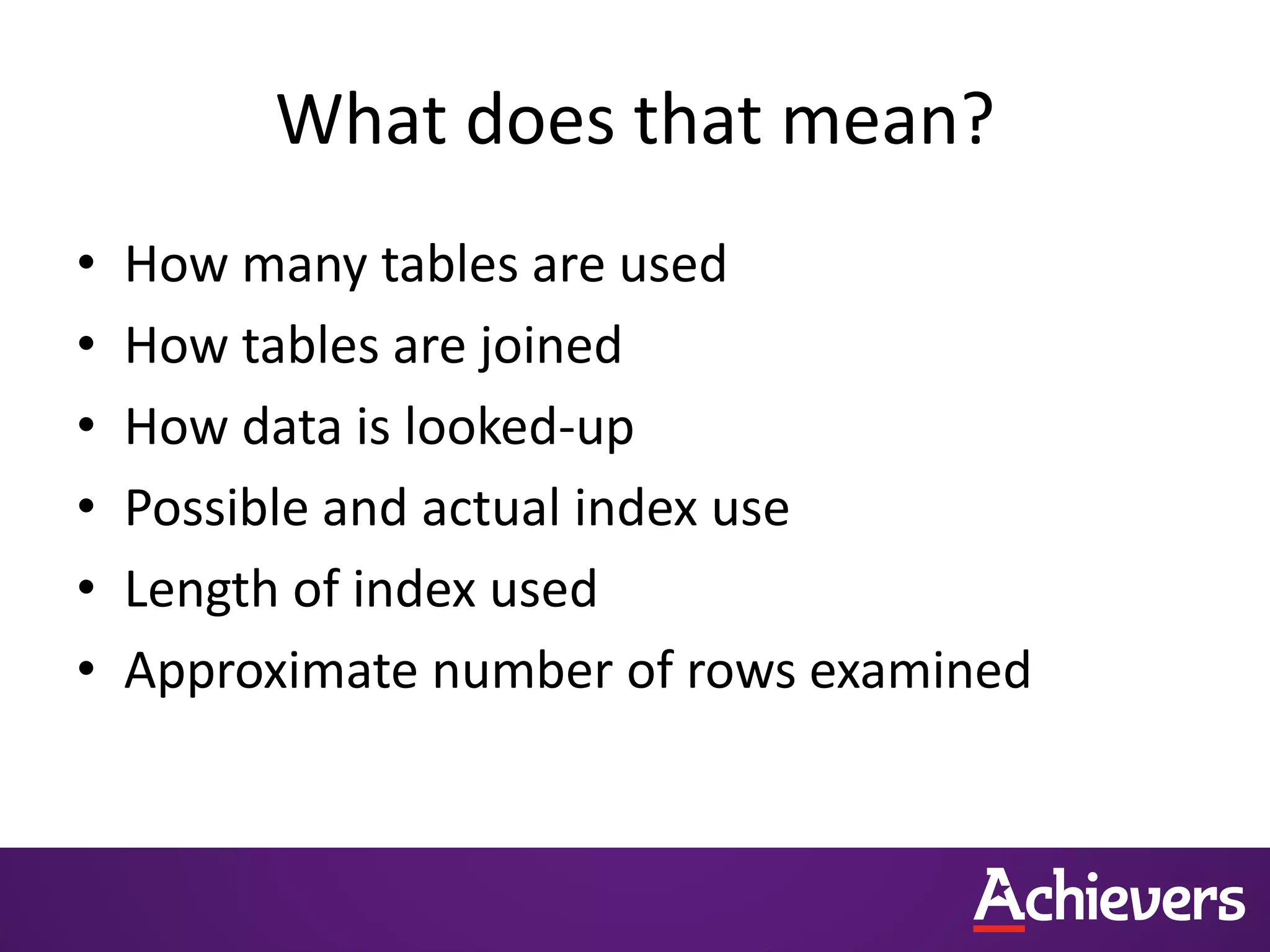 What does that mean?
• How many tables are used
• How tables are joined
• How data is looked-up
• Possible and actual index use
• Length of index used
• Approximate number of rows examined
 