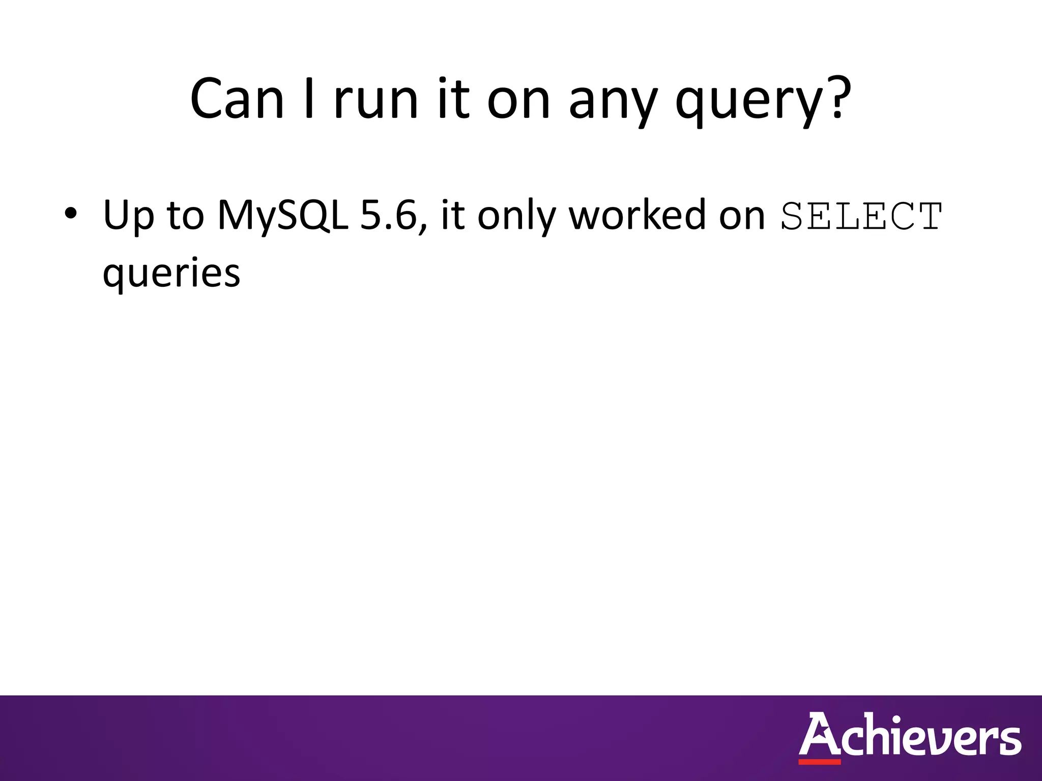 Can I run it on any query?
• Up to MySQL 5.6, it only worked on SELECT
queries
 