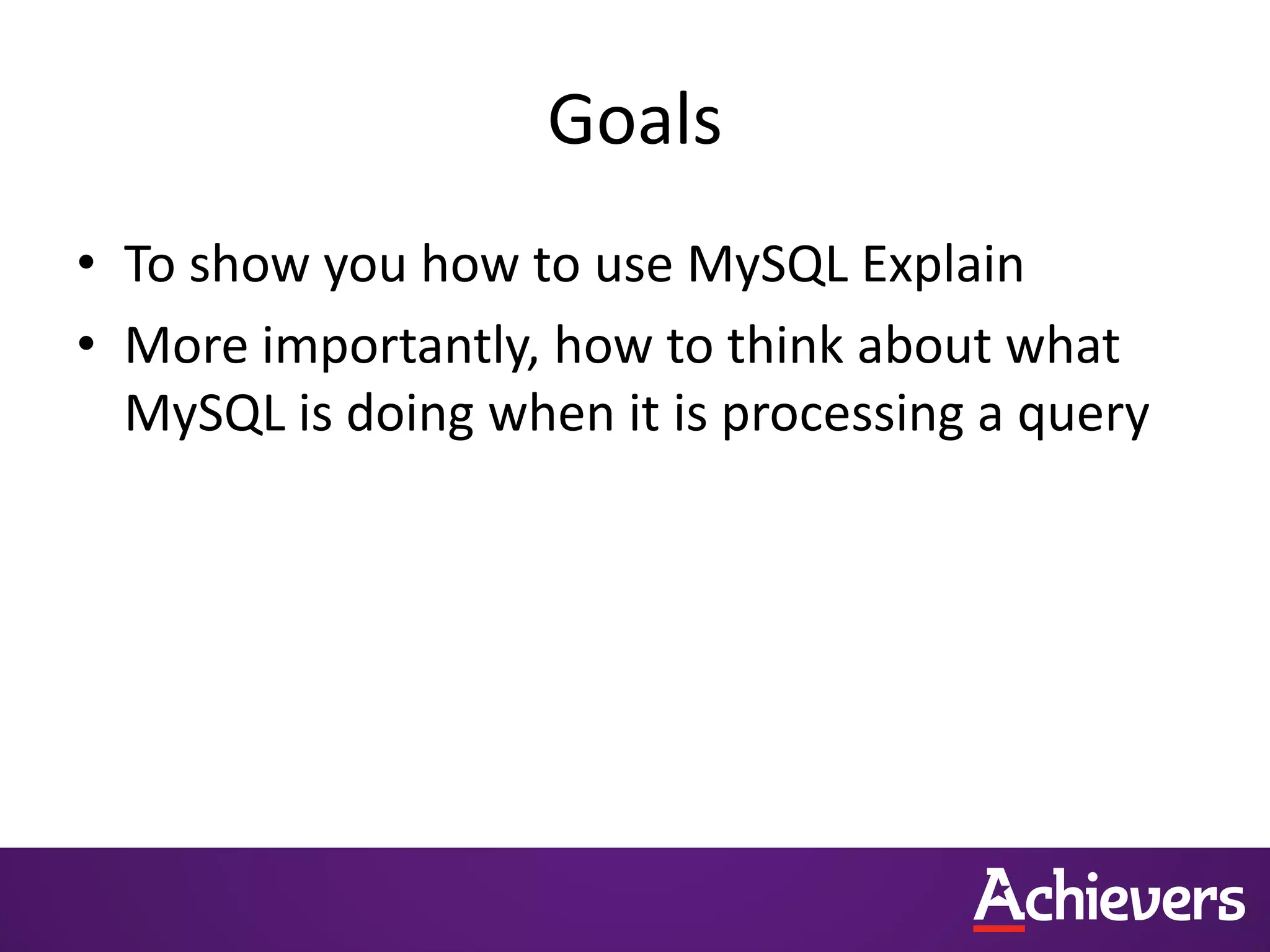 Goals
• To show you how to use MySQL Explain
• More importantly, how to think about what
MySQL is doing when it is processing a query
 