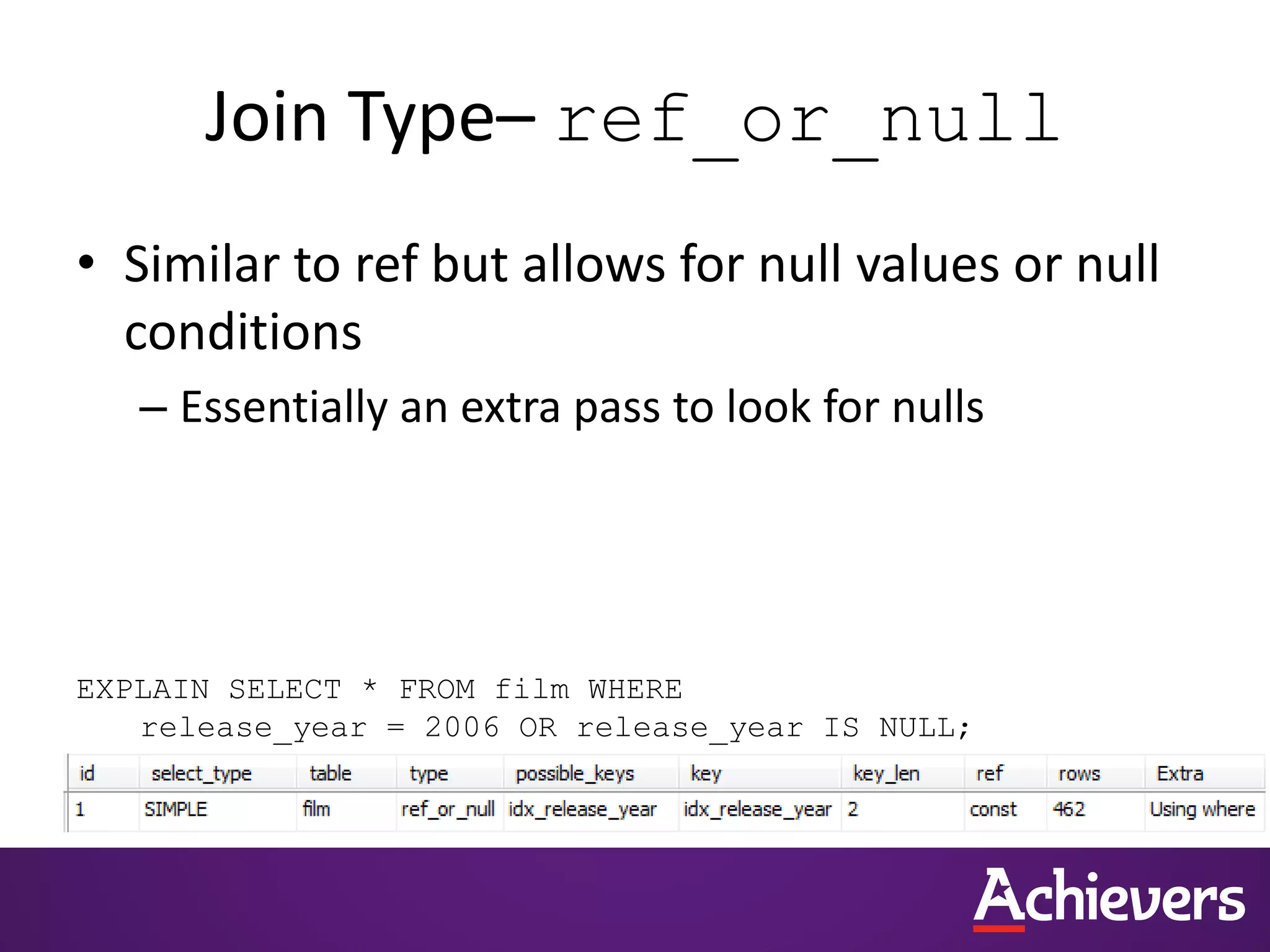 Join Type– ref_or_null
• Similar to ref but allows for null values or null
conditions
– Essentially an extra pass to look for nulls
EXPLAIN SELECT * FROM film WHERE
release_year = 2006 OR release_year IS NULL;
 