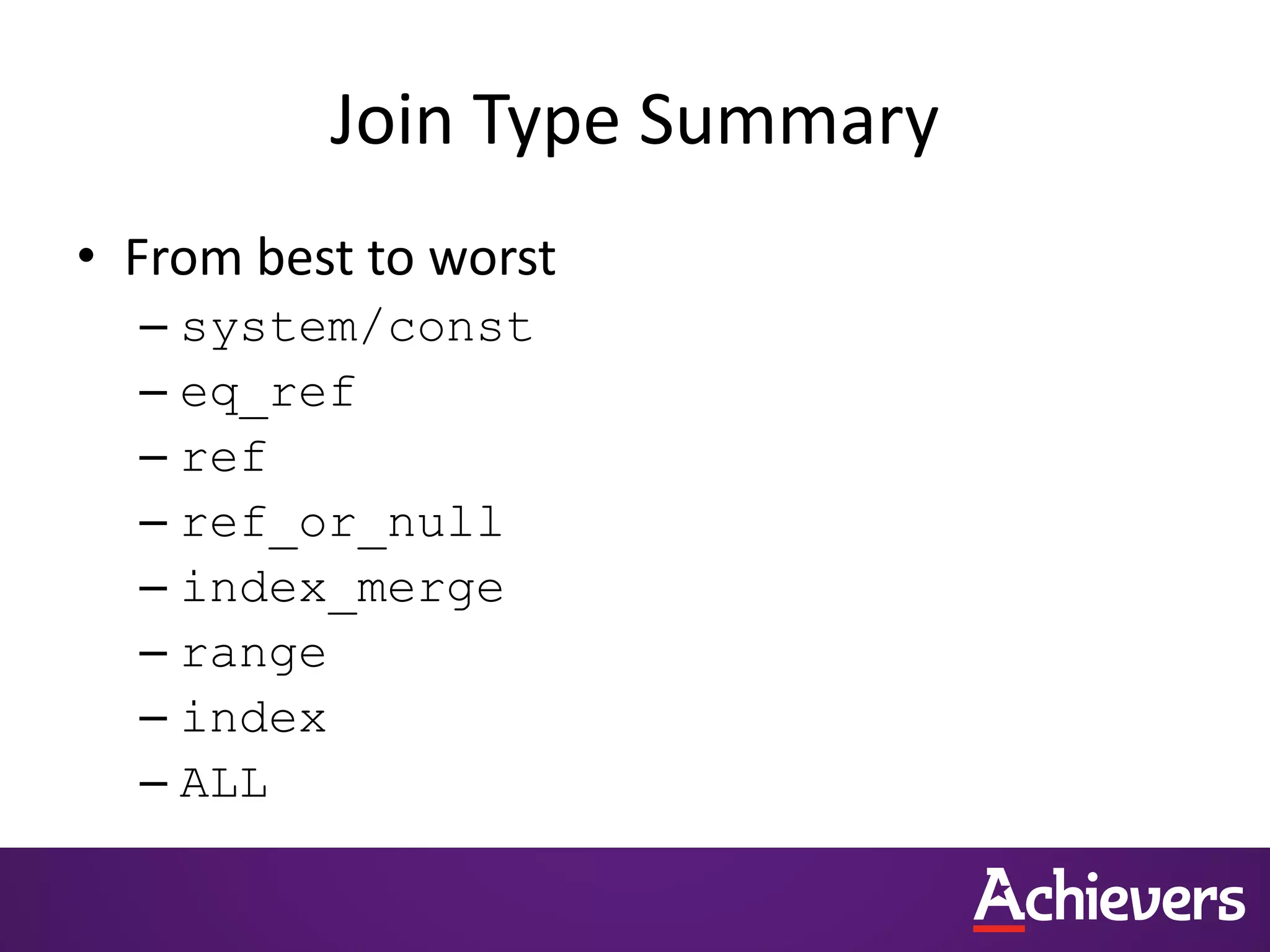 Join Type Summary
• From best to worst
– system/const
– eq_ref
– ref
– ref_or_null
– index_merge
– range
– index
– ALL
 