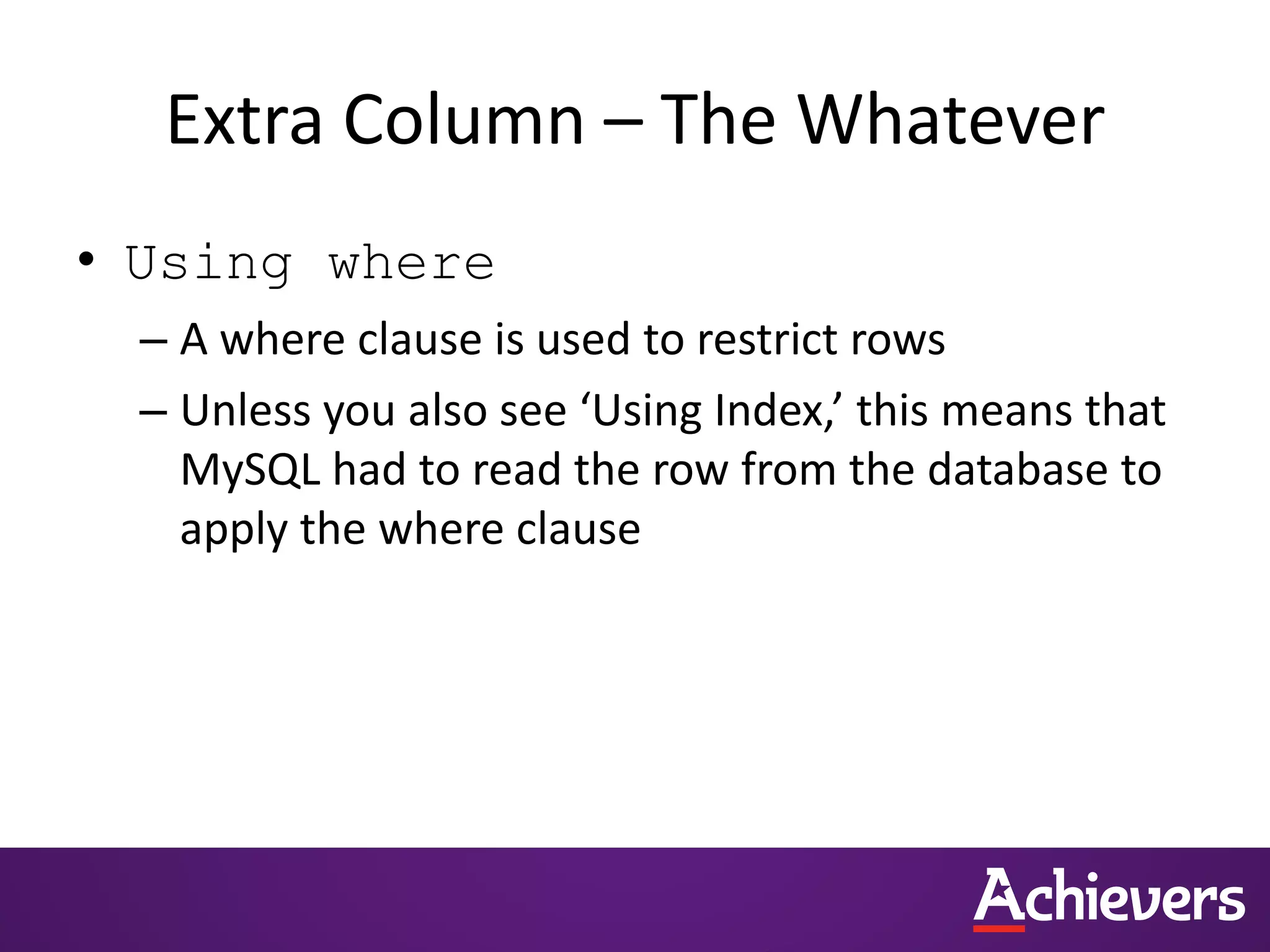 Extra Column – The Whatever
• Using where
– A where clause is used to restrict rows
– Unless you also see ‘Using Index,’ this means that
MySQL had to read the row from the database to
apply the where clause
 