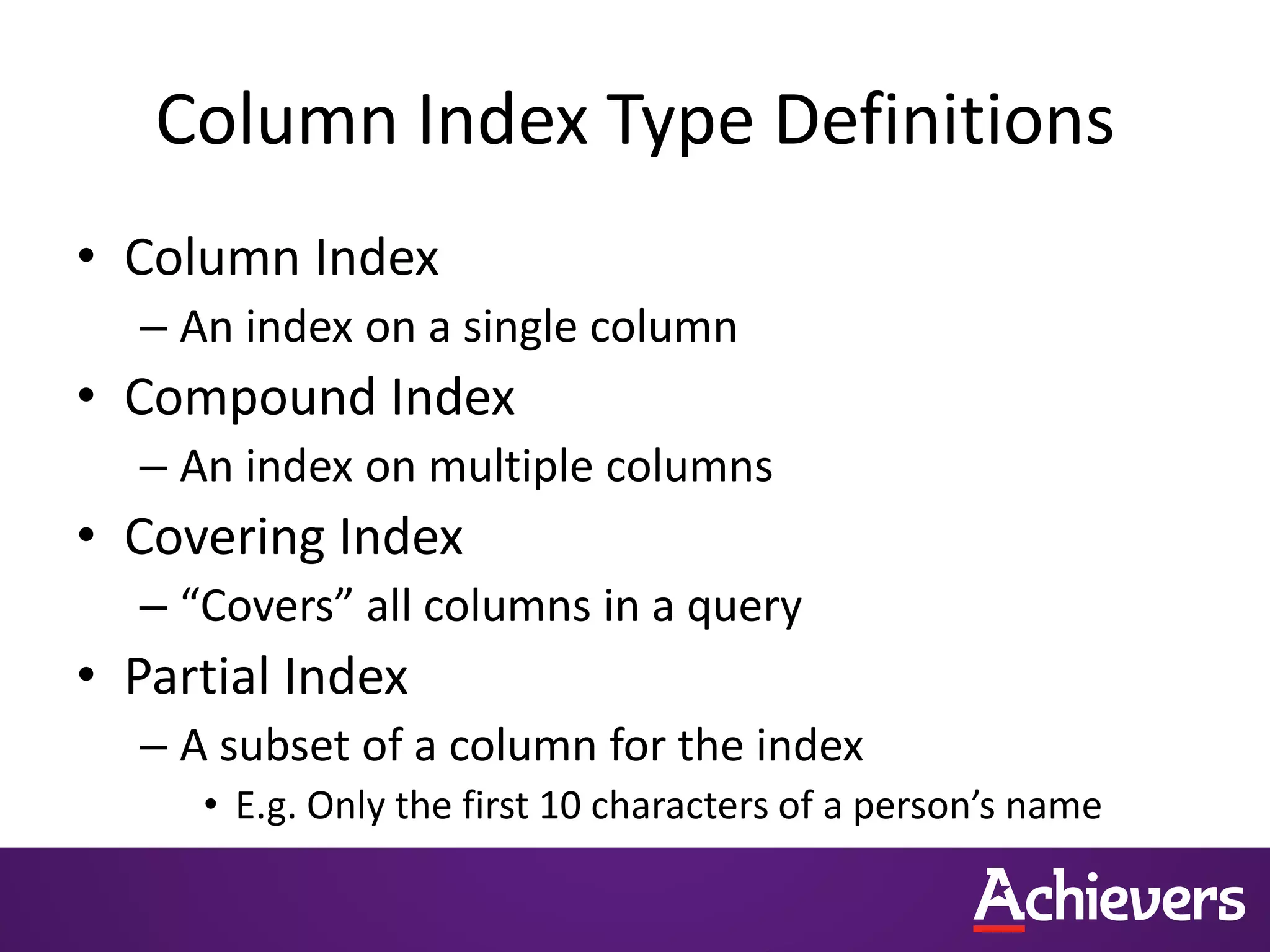 Column Index Type Definitions
• Column Index
– An index on a single column
• Compound Index
– An index on multiple columns
• Covering Index
– “Covers” all columns in a query
• Partial Index
– A subset of a column for the index
• E.g. Only the first 10 characters of a person’s name
 