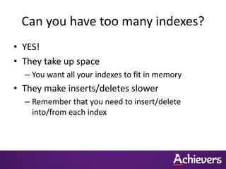 Can you have too many indexes?
• YES!
• They take up space
– You want all your indexes to fit in memory
• They make inserts/deletes slower
– Remember that you need to insert/delete
into/from each index
 