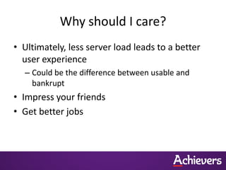 Why should I care?
• Ultimately, less server load leads to a better
user experience
– Could be the difference between usable and
bankrupt
• Impress your friends
• Get better jobs
 