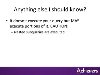 Anything else I should know?
• It doesn’t execute your query but MAY
execute portions of it. CAUTION!
– Nested subqueries are executed
 