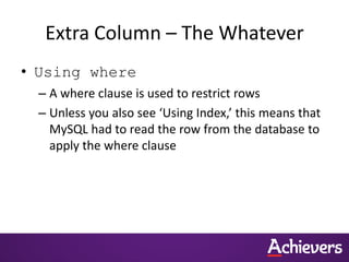 Extra Column – The Whatever
• Using where
– A where clause is used to restrict rows
– Unless you also see ‘Using Index,’ this means that
MySQL had to read the row from the database to
apply the where clause
 