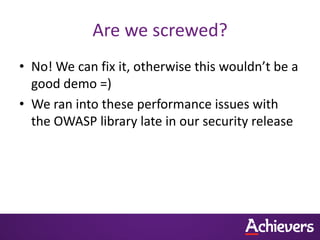 Are we screwed?
• No! We can fix it, otherwise this wouldn’t be a
  good demo =)
• We ran into these performance issues with
  the OWASP library late in our security release
 