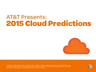 AT&T Presents:
2015 Cloud Predictions
© 2015 AT&T Intellectual Property.  All rights reserved.  AT&T, the AT&T logo and all other AT&T marks contained herein are
trademarks of AT&T Intellectual Property and/or AT&T affiliated companies.  The information contained herein is not an offer,
commitment, representation or warranty by AT&T and is subject to change.
 
