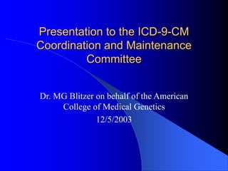 Presentation to the ICD-9-CM
Coordination and Maintenance
Committee
Dr. MG Blitzer on behalf of the American
College of Medical Genetics
12/5/2003
 