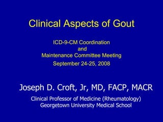 Clinical Aspects of Gout
ICD-9-CM Coordination
and
Maintenance Committee Meeting
September 24-25, 2008
Joseph D. Croft, Jr, MD, FACP, MACR
Clinical Professor of Medicine (Rheumatology)
Georgetown University Medical School
 