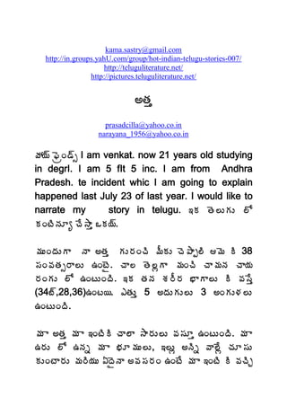 kama.sastry@gmail.com
  http://in.groups.yahU.com/group/hot-indian-telugu-stories-007/
                      http://teluguliterature.net/
                 http://pictures.teluguliterature.net/


                              €œÁà
                    prasadcilla@yahoo.co.in
                  narayana_1956@yahoo.co.in

öÁ¦÷ ¢ÉëÏ™÷ð I am venkat. now 21 years old studying
in degrI. I am 5 fIt 5 inc. I am from Andhra
Pradesh. te incident whic I am going to explain
happened last July 23 of last year. I would like to
narrate my         story in telugu. ‚Á œÉ¨ÅÁÅ ¨Í
ÁÏýÃþÁÆê úÊ³Âà ŠÁ¦÷.

¥ÁÅÏžÁÅÂ þÂ €œÁà ÁÅ§ÁÏúÃ ¥ÄÁÅ úÉ±Âå¨Ã ¥É Ã 38
¬ÁÏ©ÁœÁð§Â¨Å „ÏýË. úÂ¨ œÉ¨ìÂ ¥ÁÏúÃ úÂ¥ÁþÁ úÂ¦Á
§ÁÏÁÅ ¨Í „ÏýÅÏžÃ. ‚Á œÁþÁ ªÁ§Ä§Á ¤ÂÂ¨Å Ã ©Á¬Êà
(34£÷,28,36)„Ïý¦. ‡œÁÅà 5 €žÁÅÁÅ¨Å 3 €ÏÁÅ®Á¨Å
„ÏýÅÏžÃ.

¥Á Â €œÁà ¥Á Â ‚ÏýÃÃ úÂ¨Â ³Â§ÁÅ¨Å ©Á¬ÁÆà „ÏýÅÏžÃ. ¥Á Â
„§ÁÅ ¨Í „þÁä ¥Á Â ¤ÁÆ¥ÁÅ¨Å, ‚¨Åì €þÃä ©Â¨Êì úÁÆ¬ÁÅ
ÁÅÏýÂ§ÁÅ ¥Á§Ã¦ÁÅ ˆžËþÂ €©Á¬Á§ÁÏ „ÏýÊ ¥Á Â ‚ÏýÃ Ã ©ÁúÃÖ
 