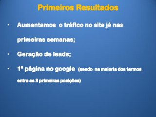 Primeiros Resultados
• Aumentamos o tráfico no site já nas
primeiras semanas;
• Geração de leads;
• 1ª página no google (sendo na maioria dos termos
entre as 3 primeiras posições)
 