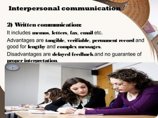 Interpersonal communication
2) W
ritten communication:
It includes memos, letters, fax, email etc.
Advantages are tangible, verifiable, permanent record and
good for lengthy and complex messages.
Disadvantages are delayed feedback and no guarantee of
proper interpretation.

 