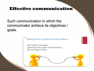 Effective communication
Such communication in which the
communicator achieve its objectives /
goals.

 