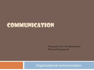 COMMUNICATION

Presented to Dr. Ali Mohammad
Presented by group B

Organizational communication

 