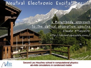 Neutral Electronic Excitations:

a Many-body approach
to the optical absorption spectra
Claudio Attaccalite
http://abineel.grenoble.cnrs.f
r/

Second Les Houches school in computational physics:
ab-initio simulations in condensed matter

 