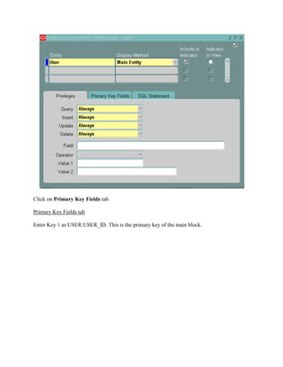 Click on Primary Key Fields tab
Primary Key Fields tab
Enter Key 1 as USER.USER_ID. This is the primary key of the main block.

 
