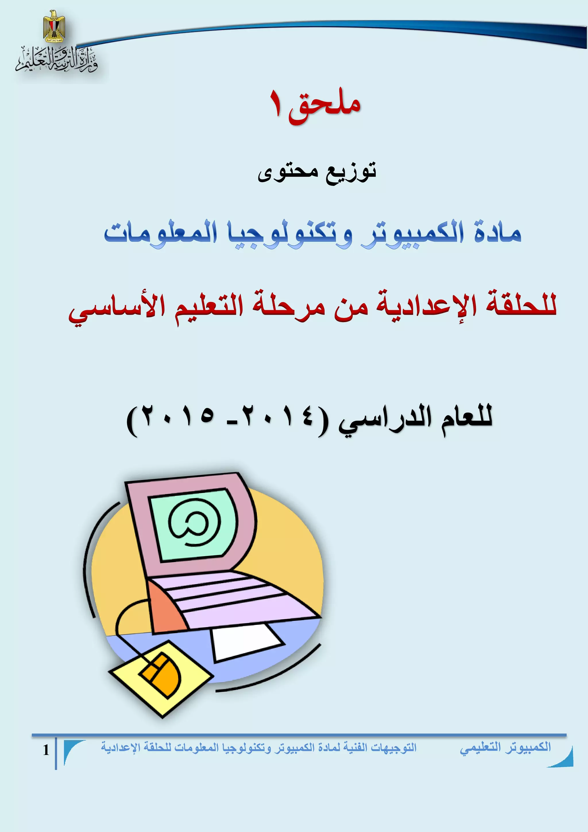 التوجيهات الفنية لمادة الكمبيوتر وتكنولوجيا المعلومات للحلقة الإعدادية 1 
الكمبيوتر التعليمي 
ملحق 1 
توزيع محتوى 
للحلقة الإعدادية من مرحلة التعليم الأساسي 
للعام الدراسي ) 2014- 2015 ) 
 