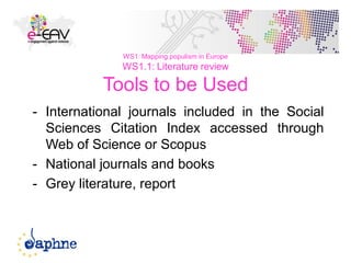 20
WS1: Mapping populism in Europe
WS1.1: Literature review
Tools to be Used
- International journals included in the Social
Sciences Citation Index accessed through
Web of Science or Scopus
- National journals and books
- Grey literature, report
 