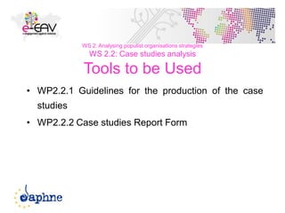 37
WS 2: Analysing populist organisations strategies
WS 2.2: Case studies analysis
Tools to be Used
• WP2.2.1 Guidelines for the production of the case
studies
• WP2.2.2 Case studies Report Form
 