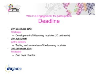 WS 3: e-Engagement for participation
Deadline
• 30th December 2013:
WS leader
– Development of 5 learning modules (10 unit each)
• 30th June 2014:
All the partners
– Testing and evaluation of the learning modules
• 30th December 2014:
WS leader
– One book chapter
44
 