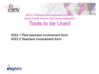 47
WS 4: Teachers and educators training
about media literacy and racism/populism
Tools to be Used
WS3.1 Pilot teachers involvement form
WS3.2 Teachers involvement form
 