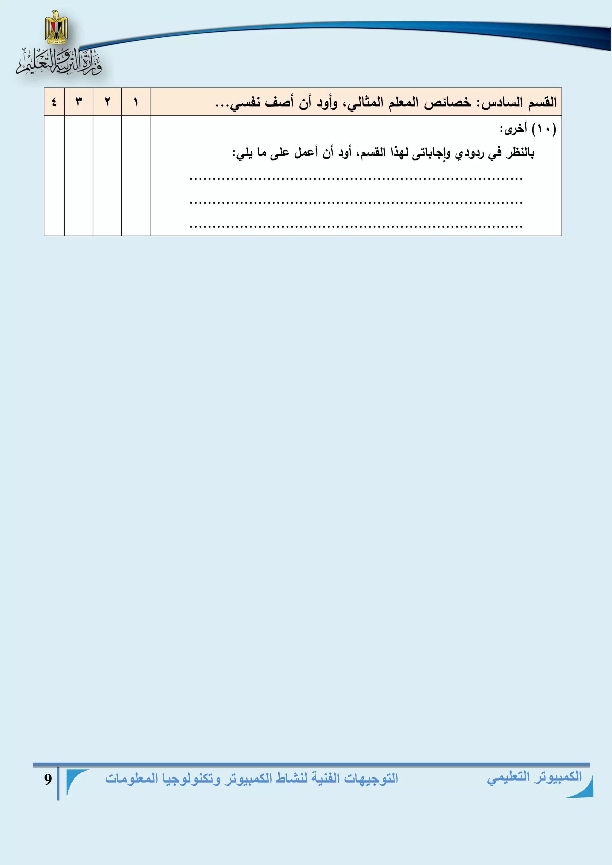 التوجيهات الفنية لنشاط الكمبيوتر وتكنولوجيا المعلومات 9 
الكمبيوتر التعليمي 
القسم السادس: خصائص المعلم المثالي، وأود أن أصا نفسي... 1 2 3 4 
11 ( أخرى: ( 
بالنظر في ردودي واجاباتى لهذا القسم، أود أن أعمل على ما يلي: 
......................................................................... 
......................................................................... 
......................................................................... 
 