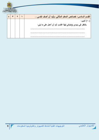 التوجيهات الفنية لنشاط الكمبيوتر وتكنولوجيا المعلومات 9 
الكمبيوتر التعليمي 
القسم السادس: خصائص المعلم المثالي، وأود أن أصا نفسي... 1 2 3 4 
11 ( أخرى: ( 
بالنظر في ردودي واجاباتى لهذا القسم، أود أن أعمل على ما يلي: 
......................................................................... 
......................................................................... 
......................................................................... 
 