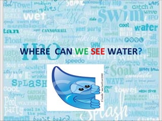 WHERE CAN WE SEE WATER?
 
