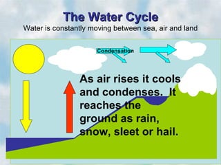 The Water Cycle
Water is constantly moving between sea, air and land


                     Condensation




                As air rises it cools
                and condenses. It
                reaches the
                ground as rain,
                snow, sleet or hail.
 