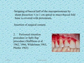 1/7/2018 Attached gingiva 63
Stripping of buccal half of the mucoperiosteum by
sharp dissection ½ to 1 cm apical to muco-buccal fold
bone is covered with periosteum.
Insertion of surgical cement.
2. Periosteal retention
procedure or Split flap
procedure (Staffileno et al.
1962, 1966, Wilderman 1963,
Pfeifer 1965)
 