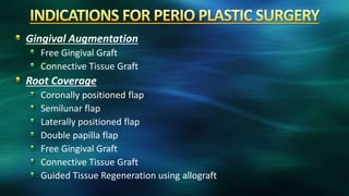 Gingival Augmentation
Free Gingival Graft
Connective Tissue Graft
Root Coverage
Coronally positioned flap
Semilunar flap
Laterally positioned flap
Double papilla flap
Free Gingival Graft
Connective Tissue Graft
Guided Tissue Regeneration using allograft
 