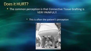 The common perception is that Connective Tissue Grafting is
VERY PAINFUL!!
This is often the patient’s perception
 