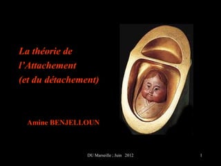 La théorie de
l’Attachement
(et du détachement)



 Amine BENJELLOUN



                DU Marseille ; Juin 2012   1
 