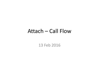 Attach – Call Flow
13 Feb 2016
 